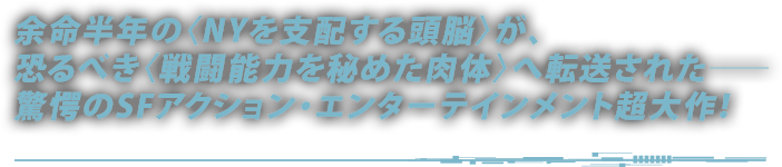 余命半年の〈NYを支配する頭脳〉が、恐るべき〈戦闘能力を秘めた肉体〉へ転送された──驚愕のSFアクション・エンターテインメント超大作！